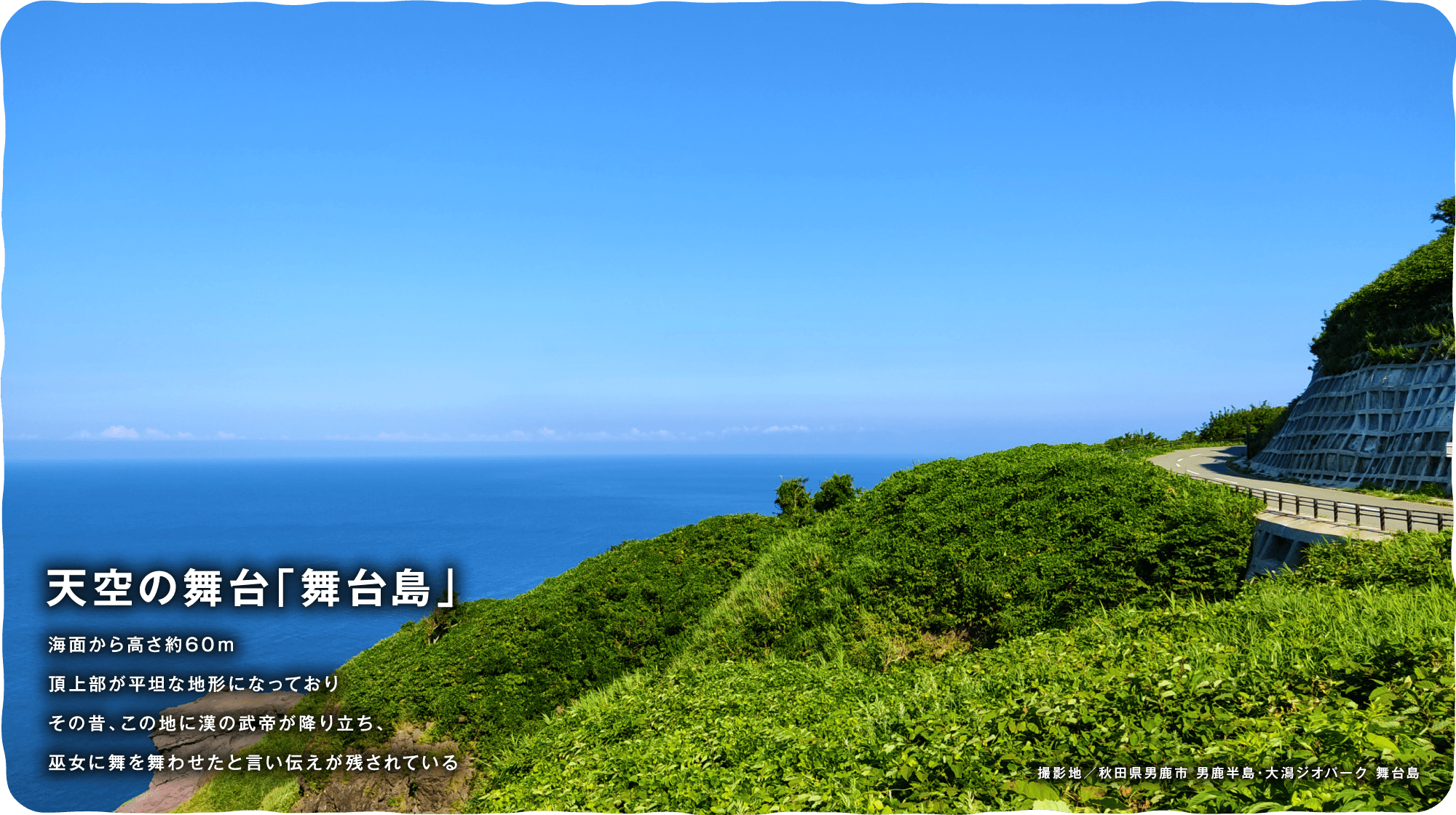 天空の舞台「舞台島」　海面から高さ約60ｍ頂上部が平坦な地形になっておりその昔、この地に漢の武帝が降り立ち、巫女に舞を舞わせたと言い伝えが残されている