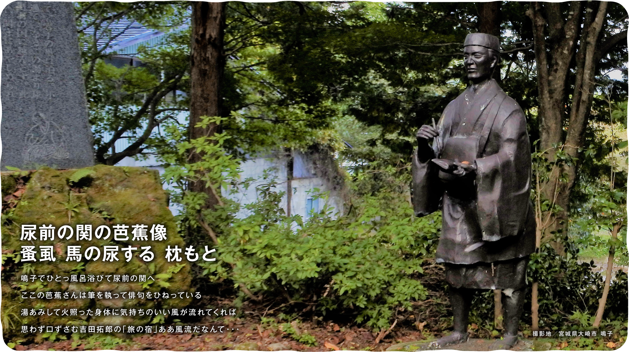 尿前の関の芭蕉像 蚤虱 馬の尿する 枕もと　鳴子でひとっ風呂浴びて尿前の関へここの芭蕉さんは筆を執って俳句をひねっている湯あみして火照った身体に気持ちのいい風が流れてくれば思わず口ずさむ吉田拓郎の「旅の宿」ああ風流だなんて・・・